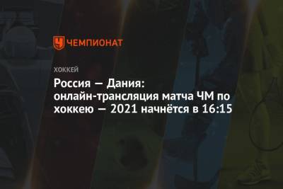 Россия — Дания: прямая онлайн-трансляция матча чемпионата мира по хоккею — 2021 начнётся в 16:15