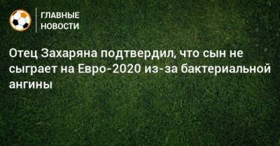 Отец Захаряна подтвердил, что сын не сыграет на Евро-2020 из-за бактериальной ангины