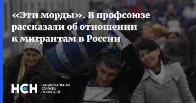 «Эти морды». В профсоюзе рассказали об отношении к мигрантам в России