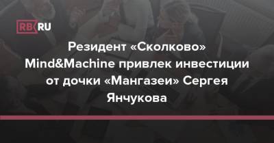 Резидент «Сколково» Mind&Machine привлек инвестиции от дочки «Мангазеи» Сергея Янчукова