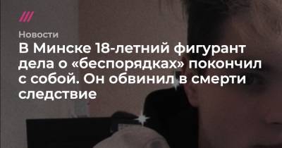В Минске 18-летний фигурант дела о «беспорядках» покончил с собой. Он обвинил в смерти следствие
