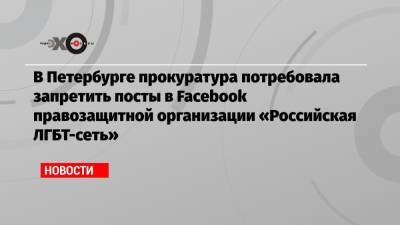 В Петербурге прокуратура потребовала запретить посты в Facebook правозащитной организации «Российская ЛГБТ-сеть»