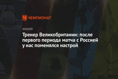 Тренер Великобритании: после первого периода матча с Россией у нас поменялся настрой