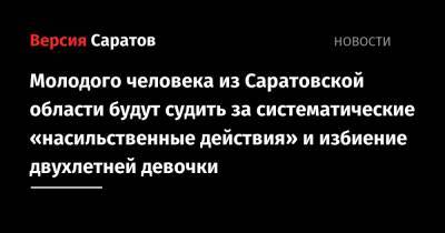 Молодого человека из Саратовской области будут судить за систематические «насильственные действия» и избиение двухлетней девочки