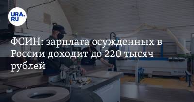 ФСИН: зарплата осужденных в России доходит до 220 тысяч рублей