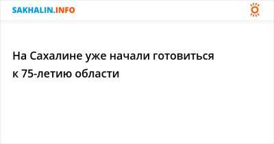 На Сахалине уже начали готовиться к 75-летию области