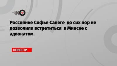 Россиянке Софье Сапеге до сих пор не позволили встретиться в Минске с адвокатом.