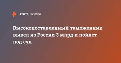 Высокопоставленный таможенник вывел из России 3 млрд и пойдет под суд