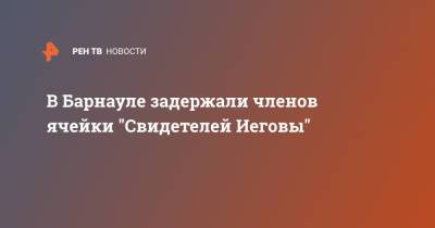 В Барнауле задержали членов ячейки "Свидетелей Иеговы" - ren.tv - Барнаул - Рубцовск