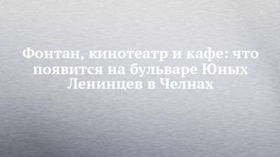 Фонтан, кинотеатр и кафе: что появится на бульваре Юных Ленинцев в Челнах