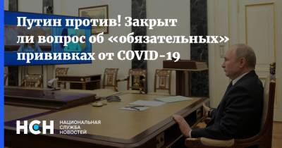 Путин против! Закрыт ли вопрос об «обязательных» прививках от COVID-19