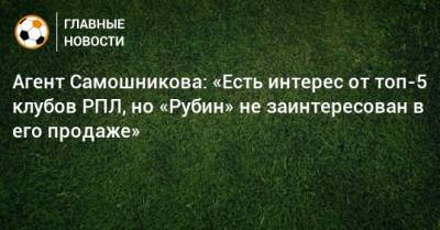 Агент Самошникова: «Есть интерес от топ-5 клубов РПЛ, но «Рубин» не заинтересован в его продаже»