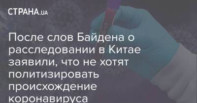 После слов Байдена о расследовании в Китае заявили, что не хотят политизировать происхождение коронавируса