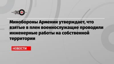 Минобороны Армении утверждает, что взятые в плен военнослужащие проводили инженерные работы на собственной территории