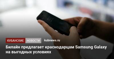 Билайн предлагает краснодарцам Samsung Galaxy на выгодных условиях - kubnews.ru