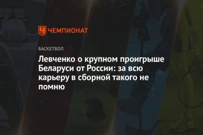 Левченко о крупном проигрыше Беларуси от России: за всю карьеру в сборной такого не помню