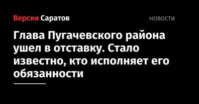 Глава Пугачевского района ушел в отставку. Стало известно, кто исполняет его обязанности