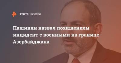 Пашинян назвал похищением инцидент с военными на границе Азербайджана