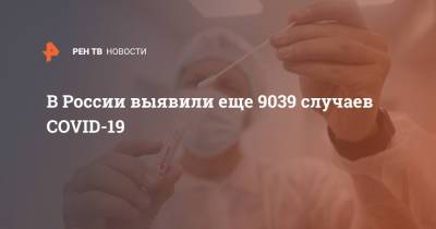 В России выявили еще 9039 случаев COVID-19