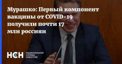 Мурашко: Первый компонент вакцины от COVID-19 получили почти 17 млн россиян