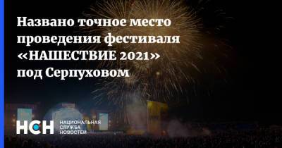 Назвало точное место проведения фестиваля «НАШЕСТВИЕ 2021» под Серпуховым