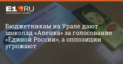 Бюджетникам на Урале дают шоколад «Аленка» за голосование «Единой России», а оппозиции угрожают