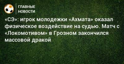«СЭ»: игрок молодежки «Ахмата» оказал физическое воздействие на судью. Матч с «Локомотивом» в Грозном закончился массовой дракой