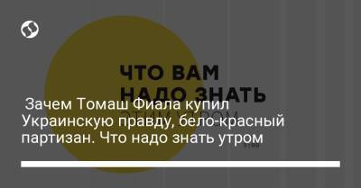 Зачем Томаш Фиала купил Украинскую правду, бело-красный партизан. Что надо знать утром