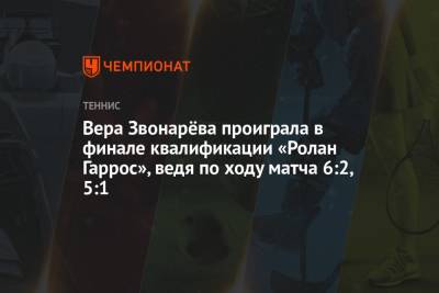Вера Звонарёва проиграла в финале квалификации «Ролан Гаррос», ведя по ходу матча 6:2, 5:1