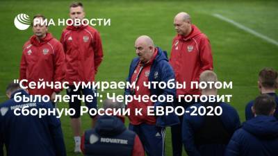 "Сейчас умираем, чтобы потом было легче": Черчесов готовит сборную России к ЕВРО-2020