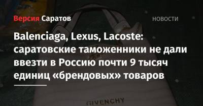 Balenciaga, Lexus, Lacoste: саратовские таможенники не дали ввезти в Россию почти 9 тысяч единиц «брендовых» товаров