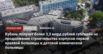 Кубань получит более 3,3 млрд рублей субсидий на продолжение строительства корпусов первой краевой больницы и детской клинической больницы