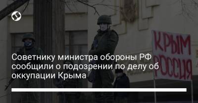 Советнику министра обороны РФ сообщили о подозрении по делу об оккупации Крыма