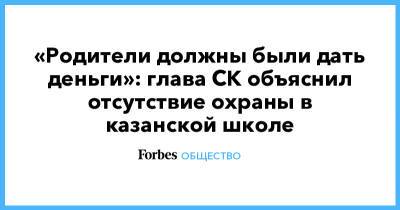 «Родители должны были дать деньги»: глава СК объяснил отсутствие охраны в казанской школе
