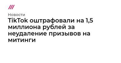 TikTok оштрафовали на 1,5 миллиона рублей за неудаление призывов на митинги
