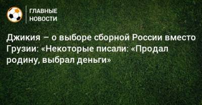Джикия – о выборе сборной России вместо Грузии: «Некоторые писали: «Продал родину, выбрал деньги»