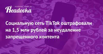 Социальную сеть TikTok оштрафовали на 1,5 млн рублей за неудаление запрещенного контента