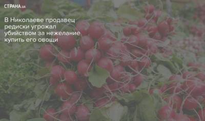 В Николаеве продавец редиски угрожал убийством за нежелание купить его овощи