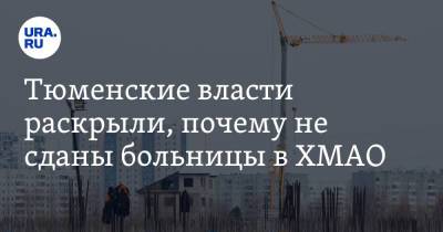 Тюменские власти раскрыли, почему не сданы больницы в ХМАО