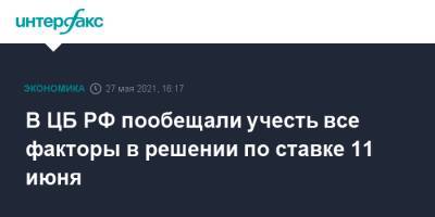 Ксения Юдаева - В ЦБ РФ пообещали учесть все факторы в решении по ставке 11 июня - interfax.ru - Москва