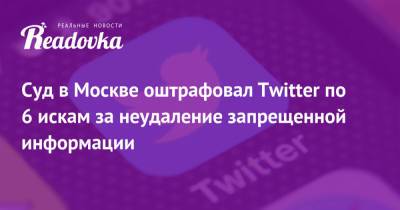 Суд в Москве оштрафовал Тwitter по 6 искам за неудаление запрещенной информации