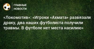 «Локомотив»: «Игроки «Ахмата» развязали драку, два наших футболиста получили травмы. В футболе нет места насилию»