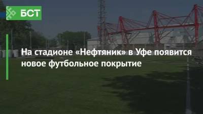 На стадионе «Нефтяник» в Уфе появится новое футбольное покрытие