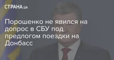 Порошенко не явился на допрос в СБУ под предлогом поездки на Донбасс