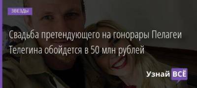 Свадьба претендующего на гонорары Пелагеи Телегина обойдется в 50 млн рублей