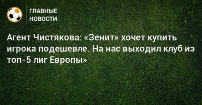 Агент Чистякова: «Зенит» хочет купить игрока подешевле. На нас выходил клуб из топ-5 лиг Европы»