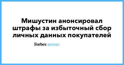 Мишустин анонсировал штрафы за избыточный сбор личных данных покупателей - forbes.ru
