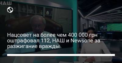 Нацсовет на более чем 400 000 грн оштрафовал 112, НАШ и Newsone за разжигание вражды