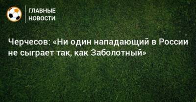 Черчесов: «Ни один нападающий в России не сыграет так, как Заболотный»