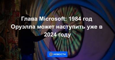 Глава Microsoft: 1984 год Оруэлла может наступить уже в 2024 году